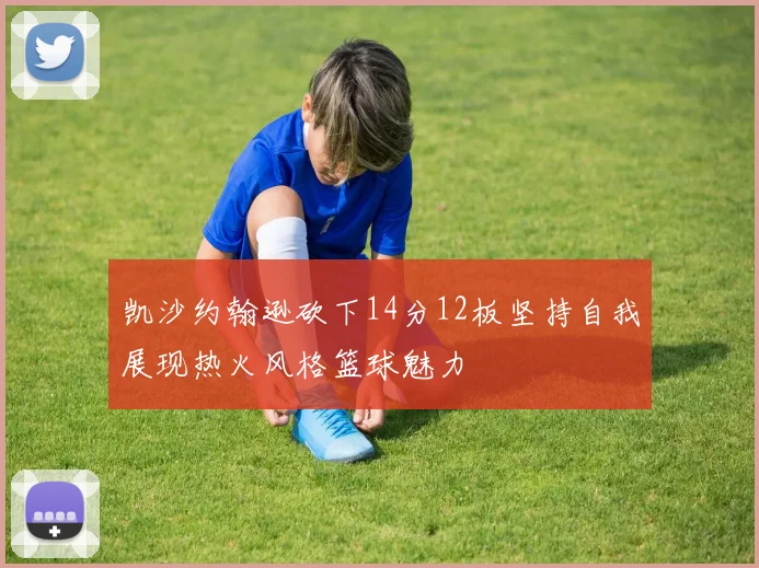 凯沙约翰逊砍下14分12板坚持自我展现热火风格篮球魅力