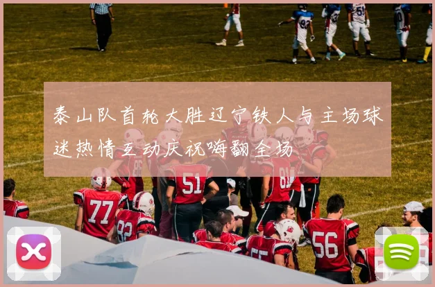 泰山队首轮大胜辽宁铁人与主场球迷热情互动庆祝嗨翻全场