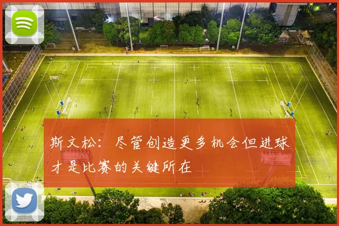 斯文松：尽管创造更多机会但进球才是比赛的关键所在