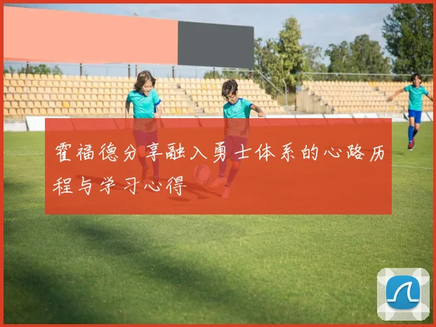 霍福德分享融入勇士体系的心路历程与学习心得