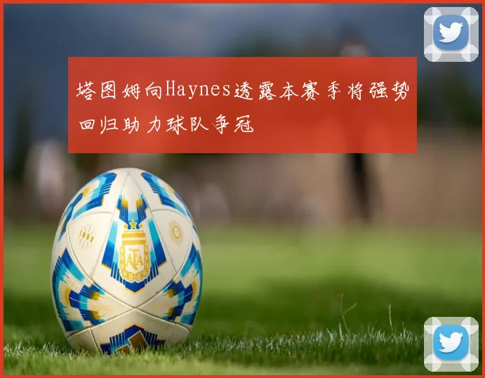 塔图姆向Haynes透露本赛季将强势回归助力球队争冠
