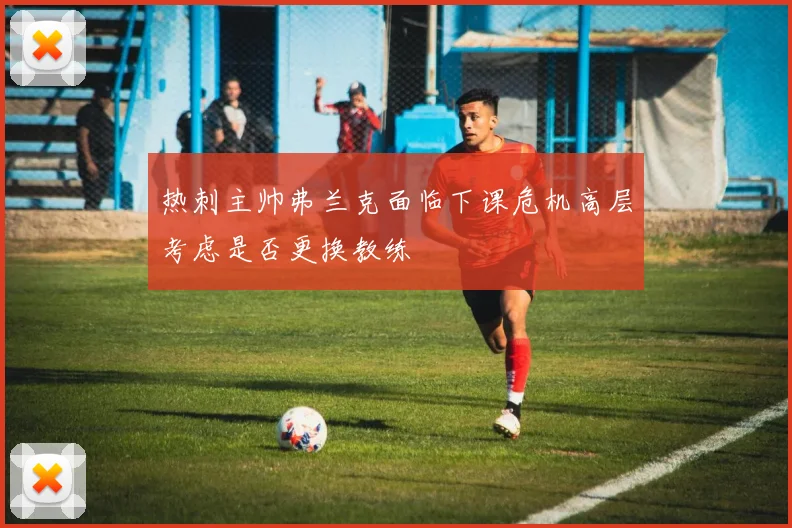 热刺主帅弗兰克面临下课危机高层考虑是否更换教练