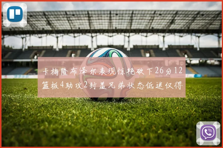 卡梅隆布泽尔表现惊艳砍下26分12篮板4助攻2封盖兄弟状态低迷仅得4分