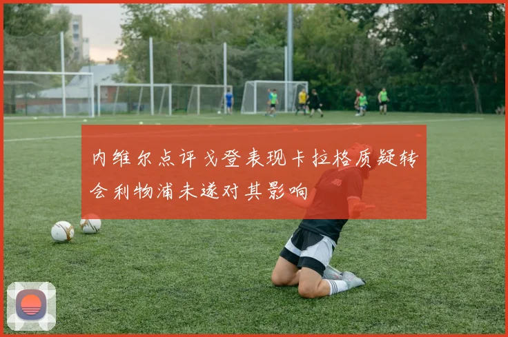 内维尔点评戈登表现卡拉格质疑转会利物浦未遂对其影响