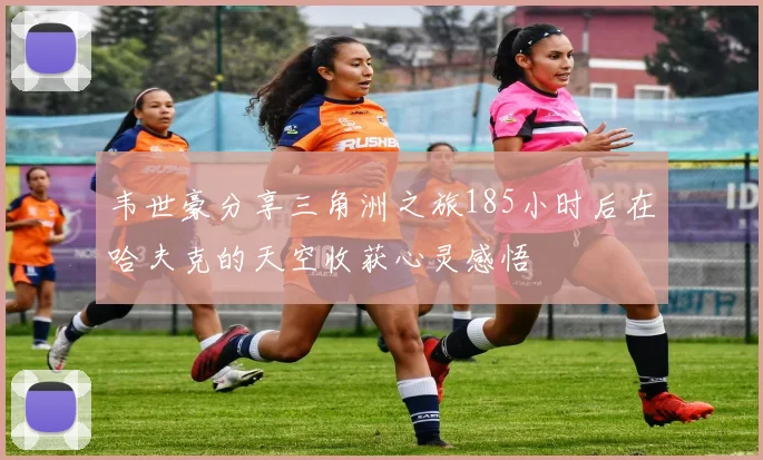 韦世豪分享三角洲之旅185小时后在哈夫克的天空收获心灵感悟